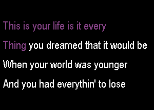 This is your life is it every

Thing you dreamed that it would be

When your world was younger

And you had everythin' to lose
