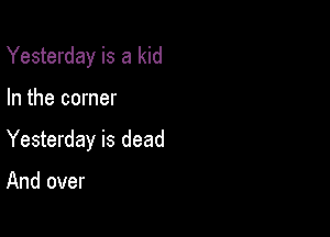 Yesterday is a kid

In the corner

Yesterday is dead

And over