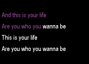 And this is your life

Are you who you wanna be

This is your life

Are you who you wanna be