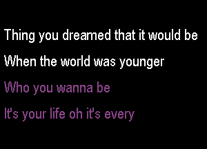 Thing you dreamed that it would be
When the world was younger

Who you wanna be

It's your life oh ifs every