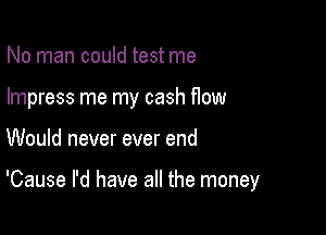 No man could test me
Impress me my cash flow

Would never ever end

'Cause I'd have all the money