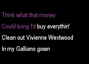 Think what that money

Could bring I'd buy everythin'
Clean out Vivienne Westwood

In my Galliano gown