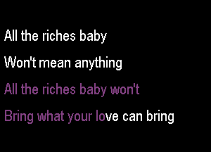 All the riches baby
Won't mean anything

All the riches baby won't

Bring what your love can bring