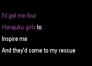 I'd get me four
Harajuku girls to

Inspire me

And thefd come to my rescue