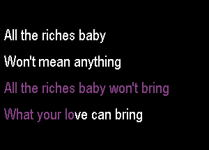 All the riches baby

Won't mean anything

All the riches baby won't bring

What your love can bring