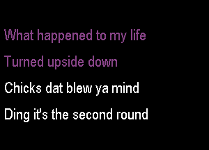 What happened to my life

Turned upside down
Chicks dat blew ya mind

Ding it's the second round