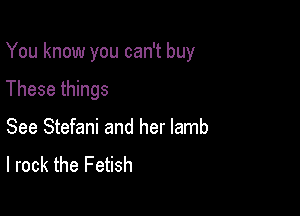You know you can't buy

These things
See Stefani and her lamb
I rock the Fetish