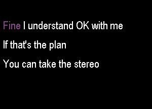 Fine I understand OK with me
If that's the plan

You can take the stereo