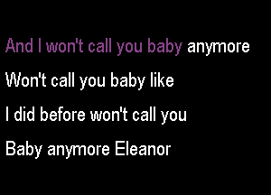 And I won't call you baby anymore

Won't call you baby like
I did before won't call you

Baby anymore Eleanor