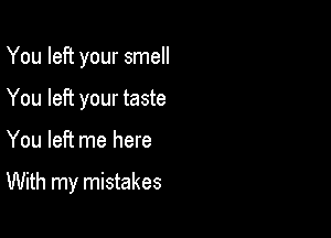 You left your smell
You left your taste

You left me here

With my mistakes