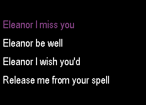 Eleanor I miss you

Eleanor be well

Eleanor I wish you'd

Release me from your spell