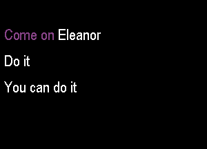 Come on Eleanor

Do it

You can do it