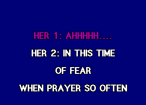 HER 22 IN THIS TIME
OF FEAR
WHEN PRAYER SO OFTEN