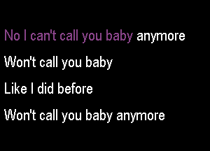 No I can't call you baby anymore

Won't call you baby
Like I did before
Won't call you baby anymore