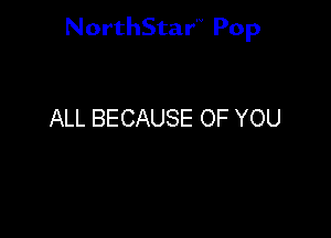 NorthStar'V Pop

ALL BECAUSE OF YOU