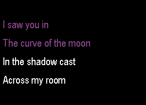 I saw you in
The curve of the moon

In the shadow cast

Across my room