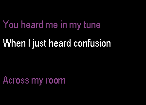 You heard me in my tune

When ljust heard confusion

Across my room