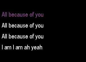 All because of you

All because of you

All because of you

I am I am ah yeah