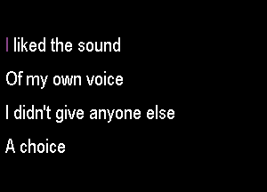 I liked the sound

Of my own voice

I didn't give anyone else

A choice