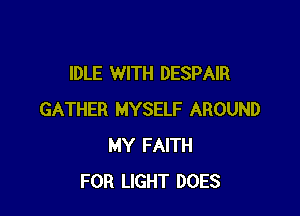 IDLE WITH DESPAIR

GATHER MYSELF AROUND
MY FAITH
FOR LIGHT DOES