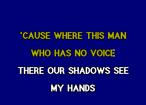 'CAUSE WHERE THIS MAN

WHO HAS NO VOICE
THERE OUR SHADOWS SEE
MY HANDS