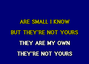 ARE SMALL I KNOW

BUT THEY'RE NOT YOURS
THEY ARE MY OWN
THEY'RE NOT YOURS