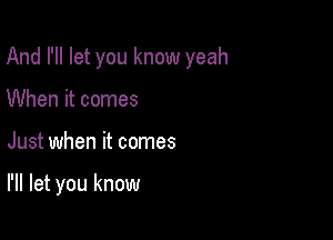 And I'll let you know yeah

When it comes
Just when it comes

I'll let you know