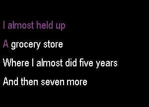 I almost held up

A grocery store

Where I almost did five years

And then seven more