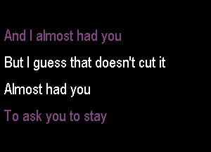 And I almost had you
But I guess that doesn't cut it

Almost had you

To ask you to stay