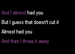 And I almost had you
But I guess that doesn't cut it

Almost had you

And then I threw it away