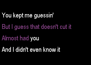 You kept me guessin'

But I guess that doesn't cut it
Almost had you

And I didn't even know it