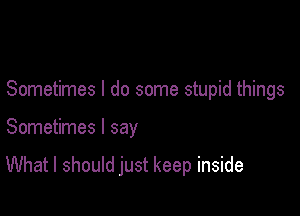 Sometimes I do some stupid things

Sometimes I say

What I should just keep inside