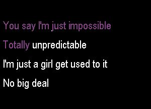 You say I'm just impossible

Totally unpredictable

I'm just a girl get used to it
No big deal