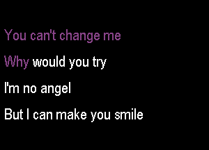 You can't change me
Why would you try

I'm no angel

But I can make you smile