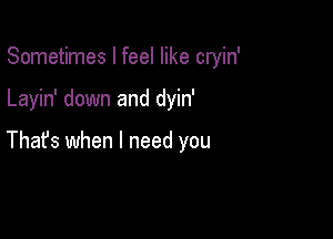 Sometimes I feel like cryin'

Layin' down and dyin'

Thafs when I need you