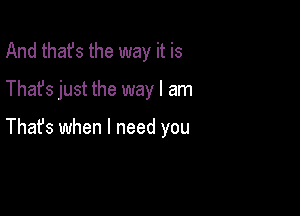 And thafs the way it is

Thafs just the way I am

Thafs when I need you