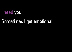 I need you

Sometimes I get emotional