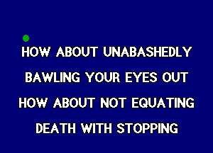 HOWr ABOUT UNABASHEDLY
BAWLING YOUR EYES OUT
HOWr ABOUT NOT EQUATING
DEATH WITH STOPPING