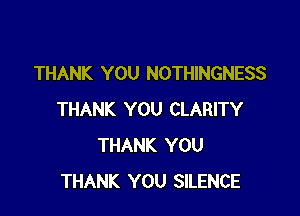 THANK YOU NOTHINGNESS

THANK YOU CLARITY
THANK YOU
THANK YOU SILENCE