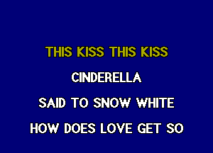 THIS KISS THIS KISS

CINDERELLA
SAID T0 SNOW WHITE
HOW DOES LOVE GET SO