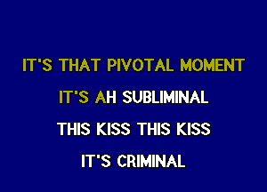 IT'S THAT PIVOTAL MOMENT

IT'S AH SUBLIMINAL
THIS KISS THIS KISS
IT'S CRIMINAL