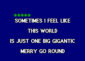 SOMETIMES I FEEL LIKE

THIS WORLD
IS JUST ONE BIG GIGANTIC
MERRY GO ROUND
