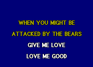WHEN YOU MIGHT BE

ATTACKED BY THE BEARS
GIVE ME LOVE
LOVE ME GOOD