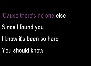 'Cause there's no one else

Since I found you

I know it's been so hard

You should know