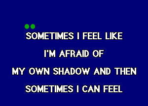 SOMETIMES I FEEL LIKE

I'M AFRAID OF
MY OWN SHADOW AND THEN
SOMETIMES I CAN FEEL