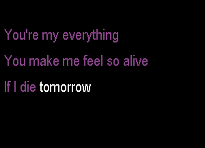 You're my everything

You make me feel so alive

If I die tomorrow