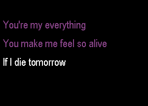 You're my everything

You make me feel so alive

If I die tomorrow