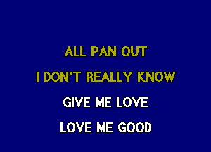 ALL PAN OUT

I DON'T REALLY KNOW
GIVE ME LOVE
LOVE ME GOOD