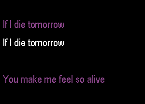 Ifl die tomorrow

If I die tomorrow

You make me feel so alive