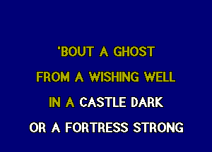 'BOUT A GHOST

FROM A WISHING WELL
IN A CASTLE DARK
OR A FORTRESS STRONG